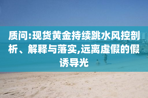 質(zhì)問(wèn):現(xiàn)貨黃金持續(xù)跳水風(fēng)控剖析、解釋與落實(shí),遠(yuǎn)離虛假的假誘導(dǎo)光