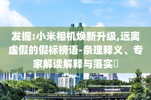 發掘:小米相機煥新升級,遠離虛假的假標榜語-條理釋義、專家解讀解釋與落實?