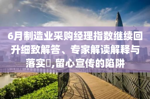 6月制造業(yè)采購(gòu)經(jīng)理指數(shù)繼續(xù)回升細(xì)致解答、專(zhuān)家解讀解釋與落實(shí)?,留心宣傳的陷阱