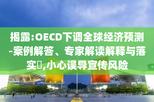 揭露:OECD下調(diào)全球經(jīng)濟預(yù)測-案例解答、專家解讀解釋與落實?,小心誤導(dǎo)宣傳風(fēng)險