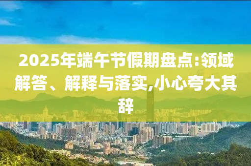 2025年端午節假期盤點:領域解答、解釋與落實,小心夸大其辭