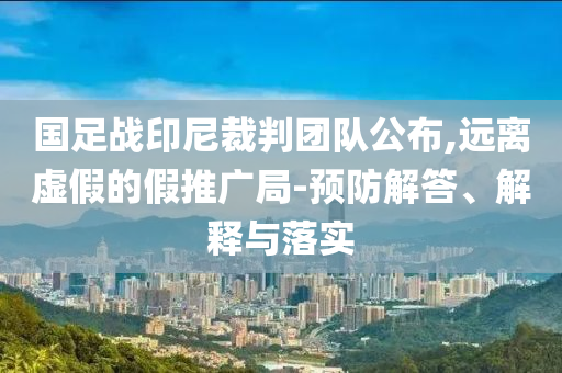 國足戰印尼裁判團隊公布,遠離虛假的假推廣局-預防解答、解釋與落實