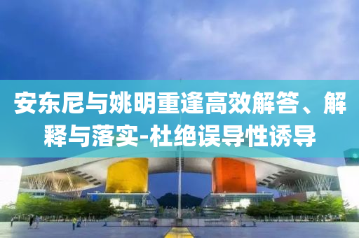 安東尼與姚明重逢高效解答、解釋與落實-杜絕誤導性誘導