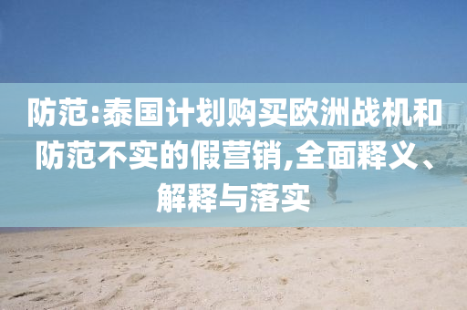 防范:泰國計劃購買歐洲戰機和防范不實的假營銷,全面釋義、解釋與落實