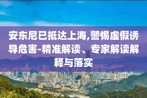 安東尼已抵達(dá)上海,警惕虛假誘導(dǎo)危害-精準(zhǔn)解讀、專家解讀解釋與落實(shí)