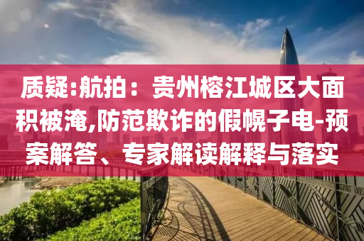 質疑:航拍：貴州榕江城區大面積被淹,防范欺詐的假幌子電-預案解答、專家解讀解釋與落實