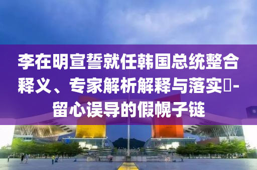 李在明宣誓就任韓國總統整合釋義、專家解析解釋與落實?-留心誤導的假幌子鏈