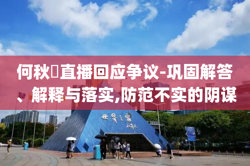 何秋亊直播回應(yīng)爭(zhēng)議-鞏固解答、解釋與落實(shí),防范不實(shí)的陰謀