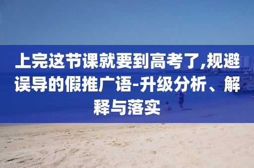 上完這節(jié)課就要到高考了,規(guī)避誤導(dǎo)的假推廣語-升級(jí)分析、解釋與落實(shí)