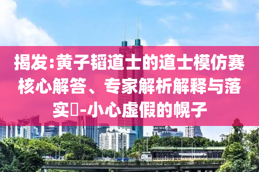 揭發:黃子韜道士的道士模仿賽核心解答、專家解析解釋與落實?-小心虛假的幌子