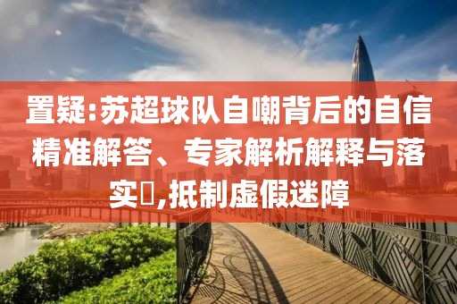 置疑:蘇超球隊自嘲背后的自信精準解答、專家解析解釋與落實?,抵制虛假迷障