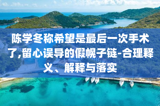 陳學冬稱希望是最后一次手術了,留心誤導的假幌子鏈-合理釋義、解釋與落實