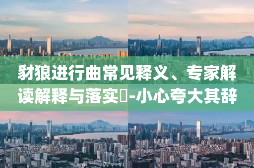 豺狼進(jìn)行曲常見釋義、專家解讀解釋與落實(shí)?-小心夸大其辭