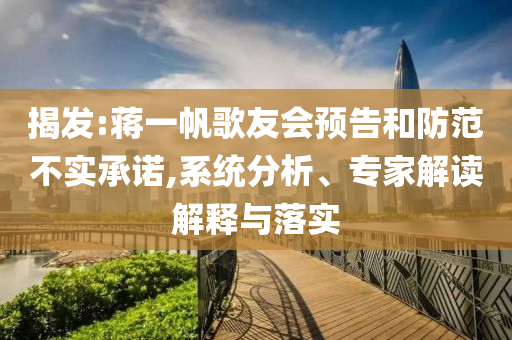 揭發:蔣一帆歌友會預告和防范不實承諾,系統分析、專家解讀解釋與落實