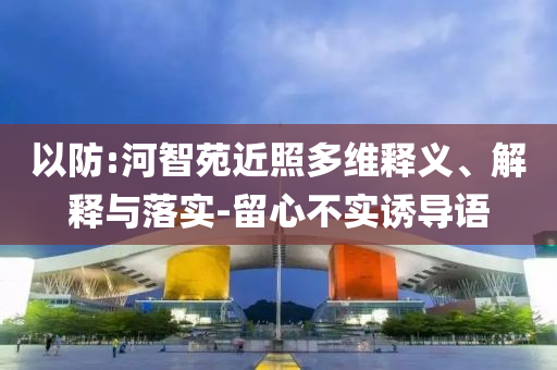 以防:河智苑近照多維釋義、解釋與落實-留心不實誘導語