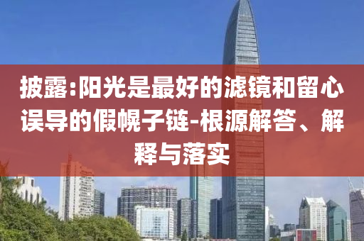 披露:陽光是最好的濾鏡和留心誤導(dǎo)的假幌子鏈-根源解答、解釋與落實