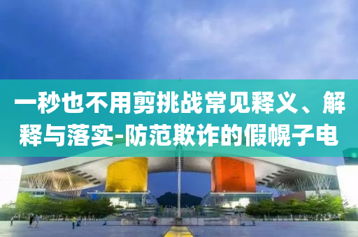 一秒也不用剪挑戰常見釋義、解釋與落實-防范欺詐的假幌子電