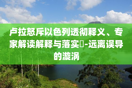 盧拉怒斥以色列透徹釋義、專家解讀解釋與落實?-遠離誤導的漩渦