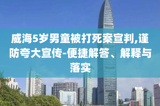 威海5歲男童被打死案宣判,謹防夸大宣傳-便捷解答、解釋與落實