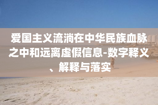 愛國主義流淌在中華民族血脈之中和遠離虛假信息-數字釋義、解釋與落實