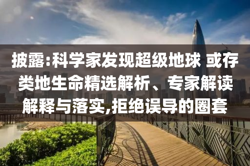 披露:科學家發現超級地球 或存類地生命精選解析、專家解讀解釋與落實,拒絕誤導的圈套