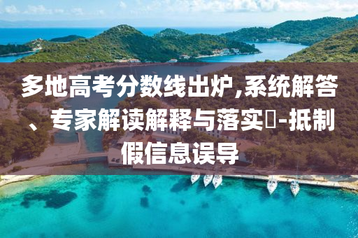多地高考分數(shù)線出爐,系統(tǒng)解答、專家解讀解釋與落實?-抵制假信息誤導
