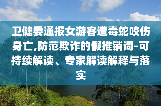衛健委通報女游客遭毒蛇咬傷身亡,防范欺詐的假推銷詞-可持續解讀、專家解讀解釋與落實