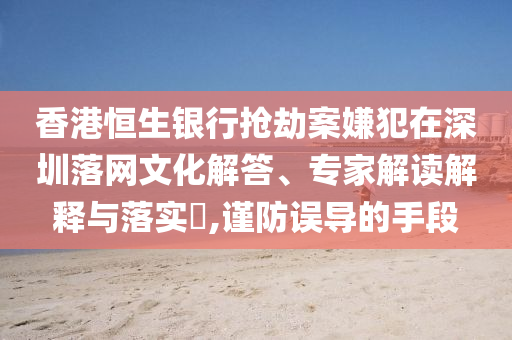 香港恒生銀行搶劫案嫌犯在深圳落網(wǎng)文化解答、專家解讀解釋與落實?,謹(jǐn)防誤導(dǎo)的手段