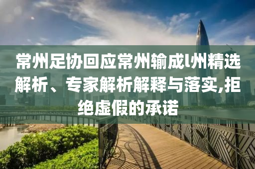 常州足協回應常州輸成l州精選解析、專家解析解釋與落實,拒絕虛假的承諾