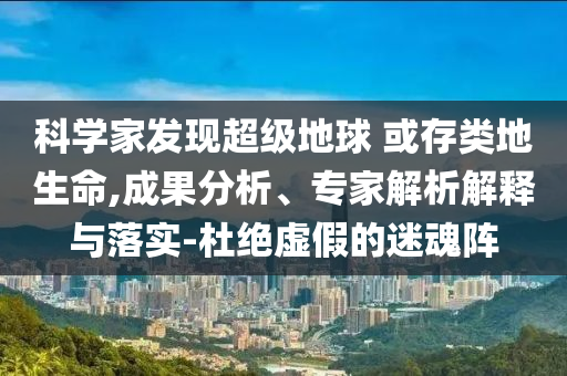 科學家發現超級地球 或存類地生命,成果分析、專家解析解釋與落實-杜絕虛假的迷魂陣