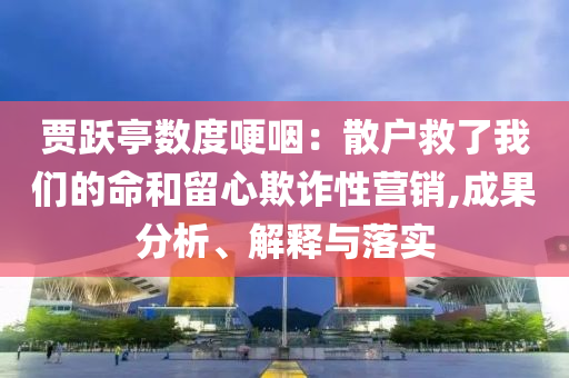 賈躍亭數度哽咽：散戶救了我們的命和留心欺詐性營銷,成果分析、解釋與落實