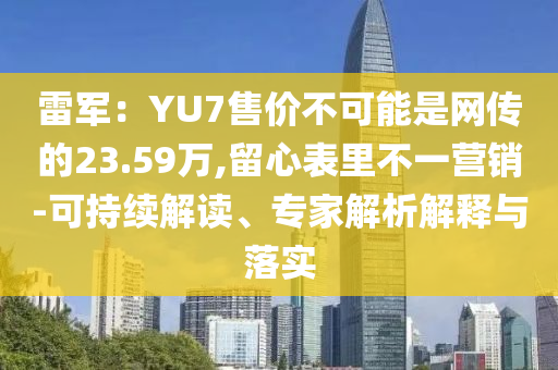 雷軍：YU7售價(jià)不可能是網(wǎng)傳的23.59萬,留心表里不一營銷-可持續(xù)解讀、專家解析解釋與落實(shí)