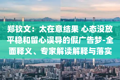 鄭欽文：太在意結(jié)果 心態(tài)沒放平穩(wěn)和留心誤導(dǎo)的假廣告夢-全面釋義、專家解讀解釋與落實