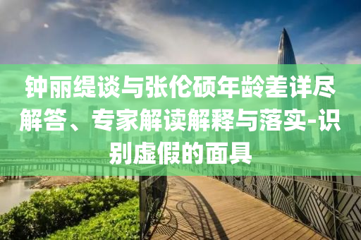 鐘麗緹談與張倫碩年齡差詳盡解答、專家解讀解釋與落實-識別虛假的面具