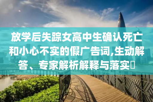 放學后失蹤女高中生確認死亡和小心不實的假廣告詞,生動解答、專家解析解釋與落實?