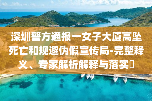 深圳警方通報(bào)一女子大廈高墜死亡和規(guī)避偽假宣傳局-完整釋義、專家解析解釋與落實(shí)?