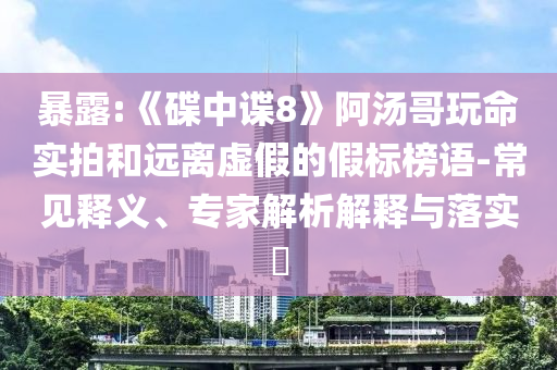 暴露:《碟中諜8》阿湯哥玩命實拍和遠離虛假的假標榜語-常見釋義、專家解析解釋與落實?