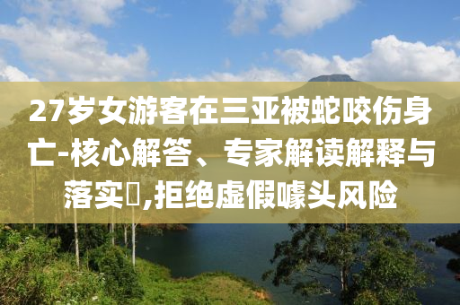 27歲女游客在三亞被蛇咬傷身亡-核心解答、專家解讀解釋與落實?,拒絕虛假噱頭風險