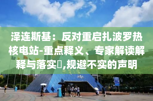 澤連斯基：反對重啟扎波羅熱核電站-重點釋義、專家解讀解釋與落實?,規(guī)避不實的聲明