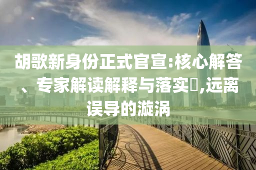 胡歌新身份正式官宣:核心解答、專家解讀解釋與落實(shí)?,遠(yuǎn)離誤導(dǎo)的漩渦