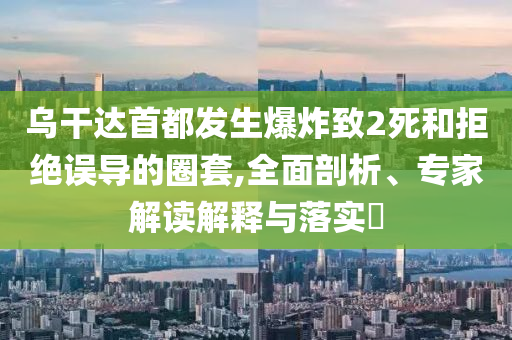 烏干達(dá)首都發(fā)生爆炸致2死和拒絕誤導(dǎo)的圈套,全面剖析、專家解讀解釋與落實(shí)?