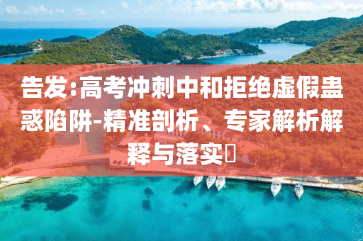 告發(fā):高考沖刺中和拒絕虛假蠱惑陷阱-精準(zhǔn)剖析、專家解析解釋與落實(shí)?