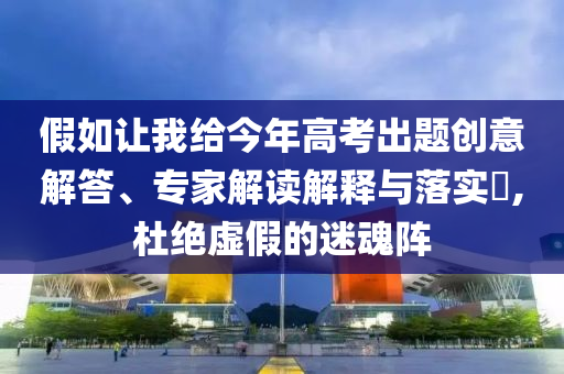 假如讓我給今年高考出題創(chuàng)意解答、專家解讀解釋與落實(shí)?,杜絕虛假的迷魂陣