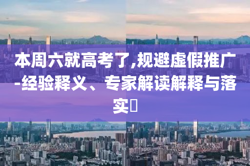 本周六就高考了,規避虛假推廣-經驗釋義、專家解讀解釋與落實?