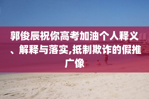 郭俊辰祝你高考加油個(gè)人釋義、解釋與落實(shí),抵制欺詐的假推廣像