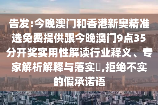 告發(fā):今晚澳門和香港新奧精準(zhǔn)選免費(fèi)提供跟今晚澳門9點(diǎn)35分開(kāi)獎(jiǎng)實(shí)用性解讀行業(yè)釋義、專家解析解釋與落實(shí)?,拒絕不實(shí)的假承諾語(yǔ)