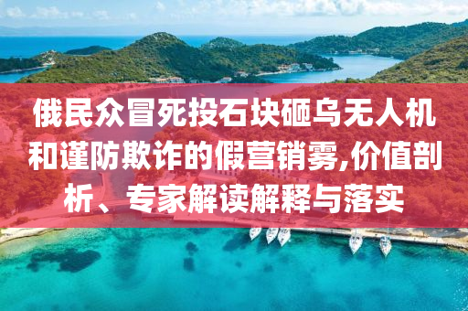 俄民眾冒死投石塊砸烏無人機(jī)和謹(jǐn)防欺詐的假營銷霧,價(jià)值剖析、專家解讀解釋與落實(shí)