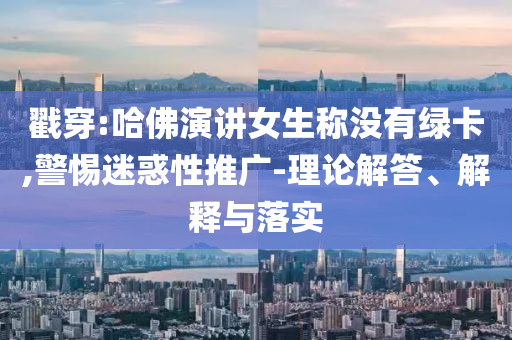戳穿:哈佛演講女生稱沒(méi)有綠卡,警惕迷惑性推廣-理論解答、解釋與落實(shí)