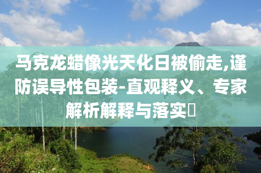 馬克龍蠟像光天化日被偷走,謹(jǐn)防誤導(dǎo)性包裝-直觀釋義、專家解析解釋與落實(shí)?