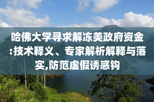 哈佛大學(xué)尋求解凍美政府資金:技術(shù)釋義、專(zhuān)家解析解釋與落實(shí),防范虛假誘惑鉤